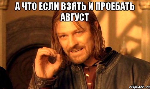 а что если взять и проебать август , Мем Нельзя просто так взять и (Боромир мем)