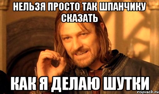 нельзя просто так шпанчику сказать КАК Я ДЕЛАЮ ШУТКИ, Мем Нельзя просто так взять и (Боромир мем)