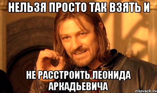 Нельзя просто так взять и не расстроить Леонида Аркадьевича, Мем Нельзя просто так взять и (Боромир мем)