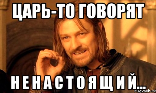 царь-то говорят н е н а с т о я щ и й..., Мем Нельзя просто так взять и (Боромир мем)