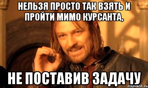 Нельзя просто так взять и пройти мимо курсанта, не поставив задачу, Мем Нельзя просто так взять и (Боромир мем)