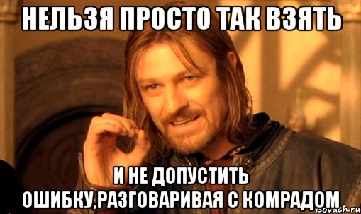 Нельзя просто так взять И не допустить ошибку,разговаривая с комрадом, Мем Нельзя просто так взять и (Боромир мем)