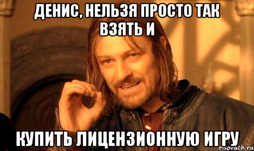 Денис, нельзя просто так взять и купить лицензионную игру, Мем Нельзя просто так взять и (Боромир мем)