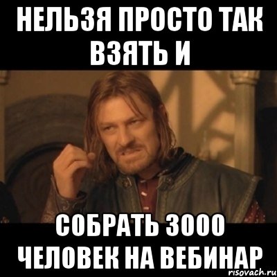 Нельзя просто так взять и собрать 3000 человек на вебинар, Мем Нельзя просто взять