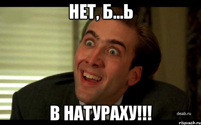 нет, б...ь в натураху!!!