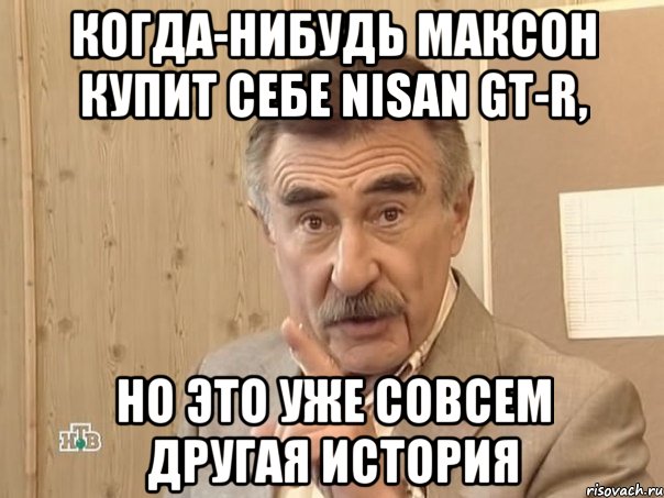 когда-нибудь Максон купит себе NISAN GT-R, но это уже совсем другая история, Мем Каневский (Но это уже совсем другая история)