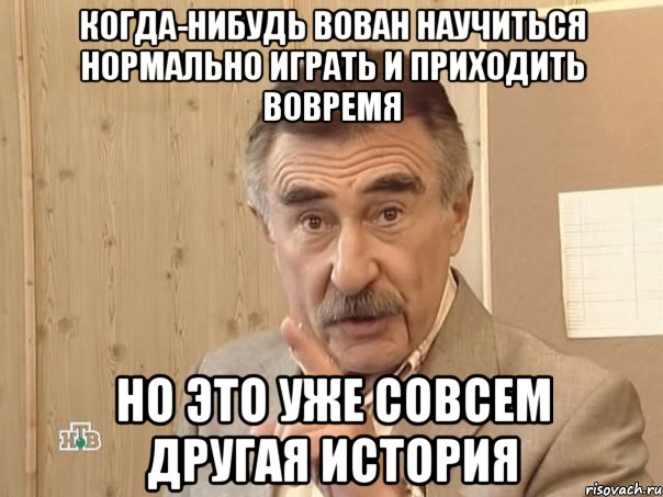 Когда-Нибудь вован научиться нормально играть и приходить вовремя Но это уже совсем другая история, Мем Каневский (Но это уже совсем другая история)