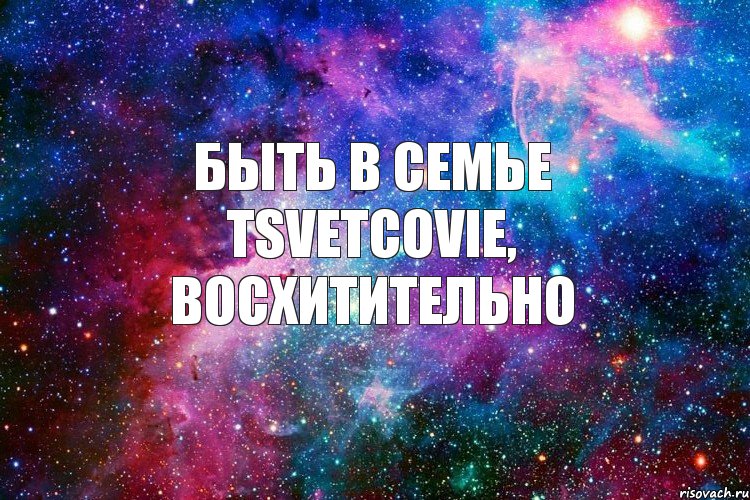 Быть в семье Tsvetcovie, восхитительно