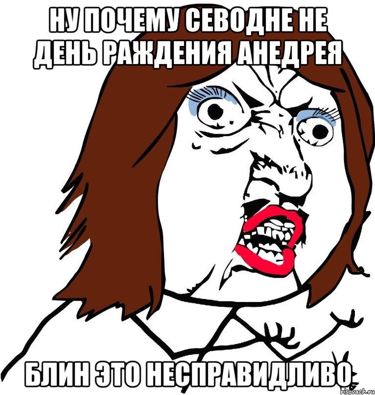 ну почему севодне не день раждения анедрея блин это несправидливо, Мем Ну почему (девушка)