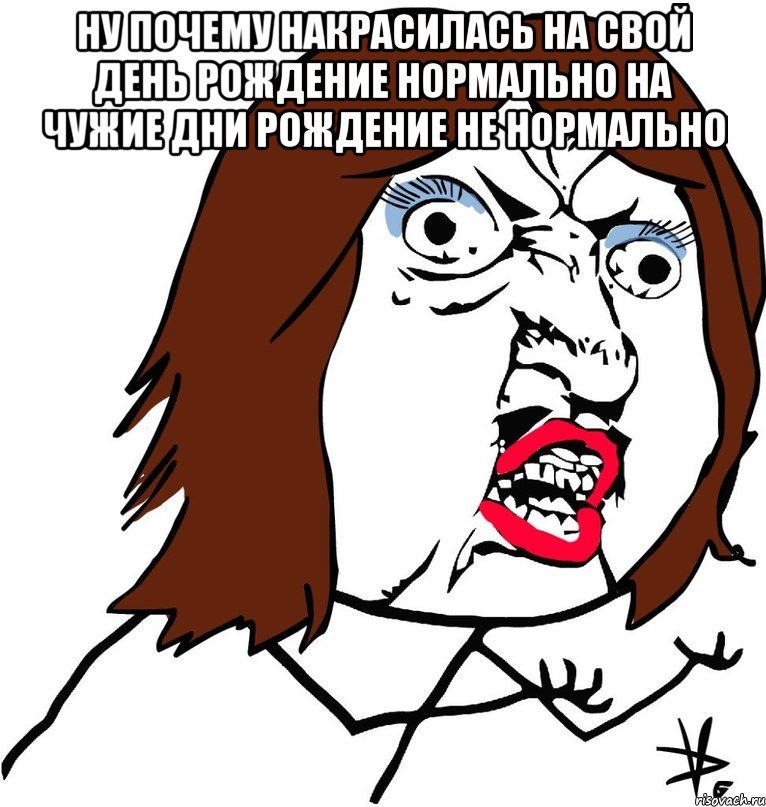 Ну почему накрасилась на свой день рождение нормально на чужие дни рождение не нормально , Мем Ну почему (девушка)