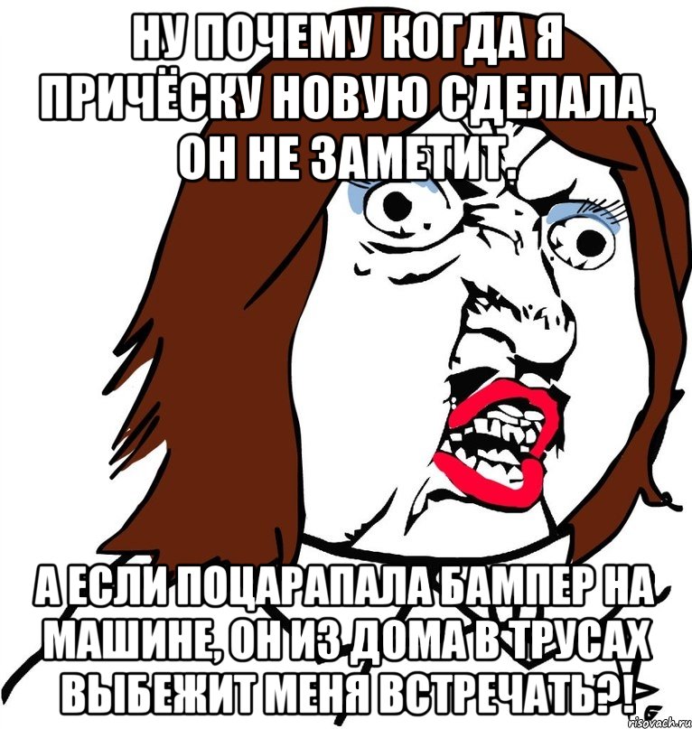 Ну почему когда я причёску новую сделала, он не заметит. А если поцарапала бампер на машине, он из дома в трусах выбежит меня встречать?!, Мем Ну почему (девушка)