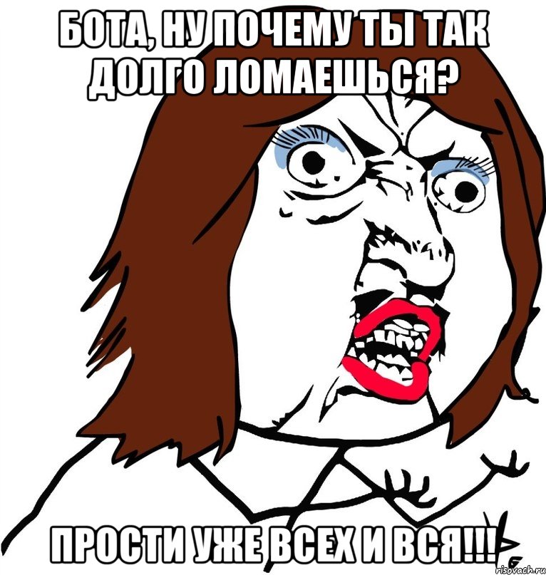 Бота, ну почему ты так долго ломаешься? прости уже всех и вся!!!, Мем Ну почему (девушка)