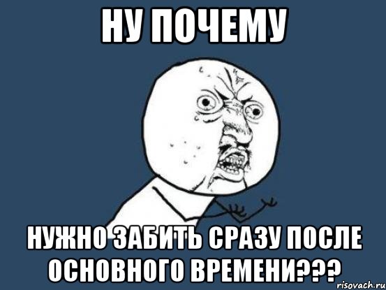 Ну почему Нужно забить сразу после основного времени???, Мем Ну почему