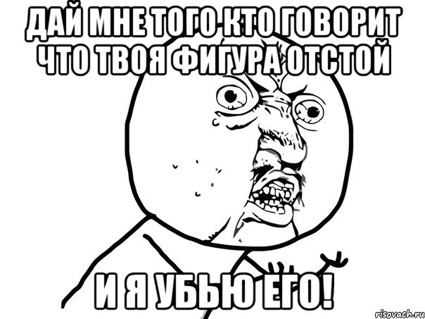 Дай мне того кто говорит что твоя фигура отстой И я убью его!, Мем Ну почему (белый фон)