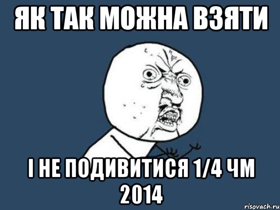 Як так можна взяти і не подивитися 1/4 ЧМ 2014, Мем Ну почему