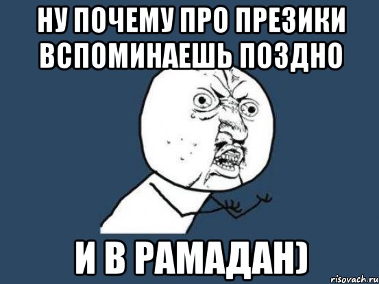 ну почему про презики вспоминаешь поздно и в рамадан), Мем Ну почему