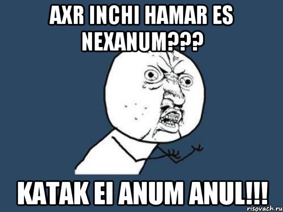 AXR INCHI HAMAR ES NEXANUM??? KATAK EI ANUM ANUL!!!, Мем Ну почему