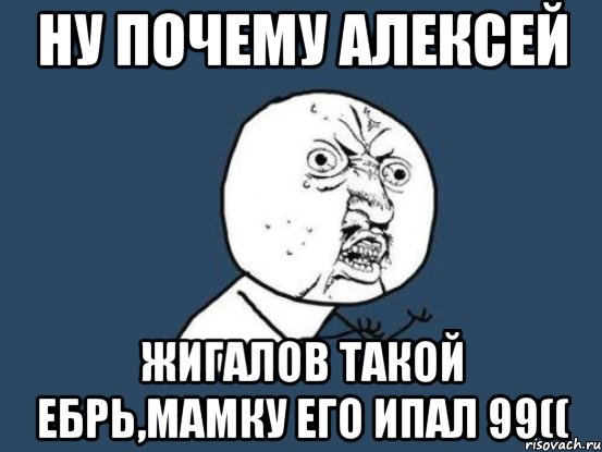 Ну почему Алексей Жигалов такой ебрь,Мамку его ипал 99((, Мем Ну почему