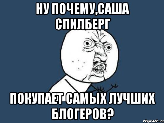 Ну почему,Саша Спилберг покупает самых лучших блогеров?, Мем Ну почему