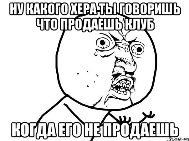 ну какого хера ты говоришь что продаешь клуб когда его не продаешь, Мем Ну почему (белый фон)