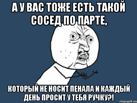 А у вас тоже есть такой сосед по парте, который не носит пенала и каждый день просит у тебя ручку?!, Мем Ну почему