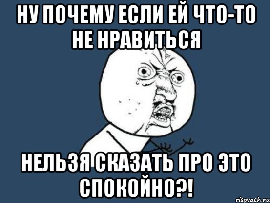 НУ ПОЧЕМУ ЕСЛИ ЕЙ ЧТО-то не нравиться нельзя сказать про это спокойно?!, Мем Ну почему