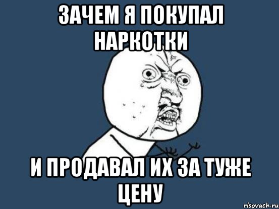 Зачем я покупал наркотки и продавал их за туже цену, Мем Ну почему