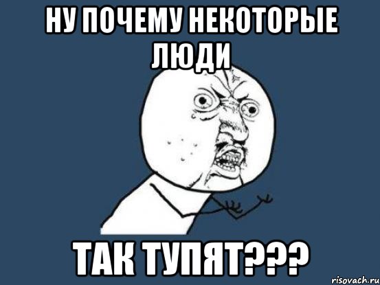 ну почему некоторые люди так тупят???, Мем Ну почему