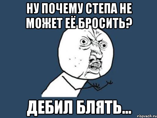 Ну почему степа не может её бросить? Дебил блять..., Мем Ну почему