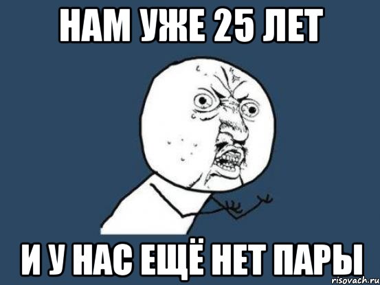 Нам уже 25 лет И у нас ещё нет пары, Мем Ну почему