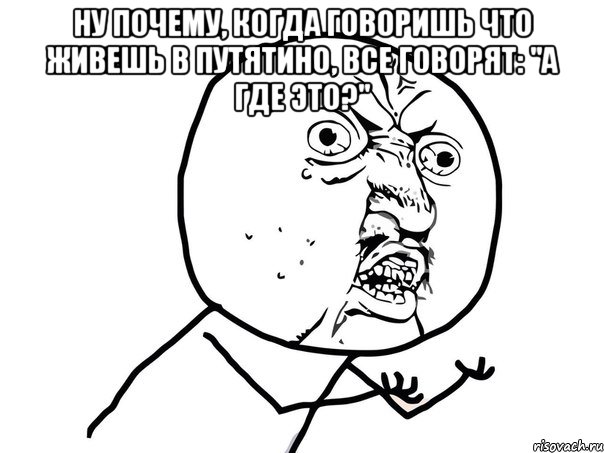 Ну почему, когда говоришь что живешь в путятино, все говорят: "а где это?" , Мем Ну почему (белый фон)