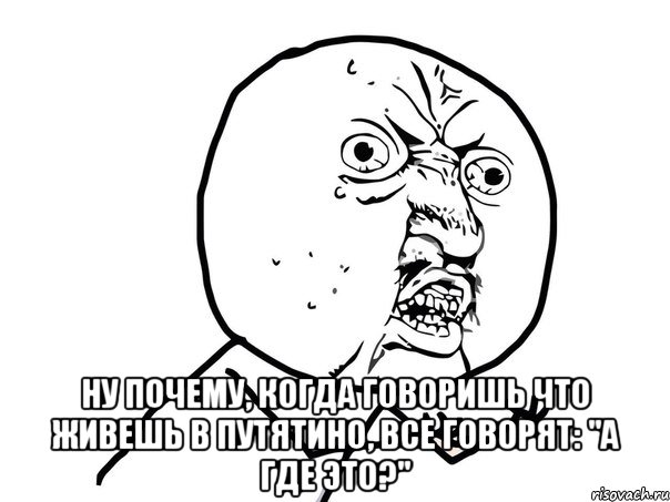  Ну почему, когда говоришь что живешь в путятино, все говорят: "а где это?", Мем Ну почему (белый фон)