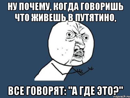 Ну почему, когда говоришь что живешь в путятино, все говорят: "а где это?", Мем Ну почему