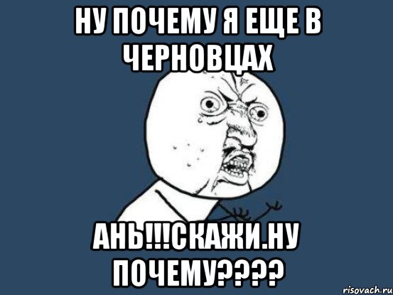 НУ ПОЧЕМУ Я ЕЩЕ В ЧЕРНОВЦАХ аНЬ!!!СКАЖИ.нУ ПОЧЕМУ????, Мем Ну почему