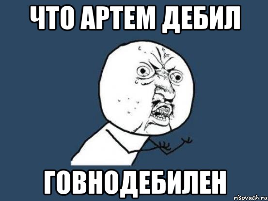 Что Артем дебил Говнодебилен, Мем Ну почему