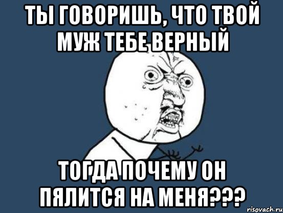 Ты говоришь, что твой муж тебе верный Тогда почему он пялится на меня???, Мем Ну почему