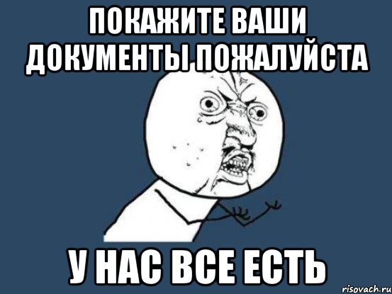 Покажите ваши документы пожалуйста У нас все есть, Мем Ну почему