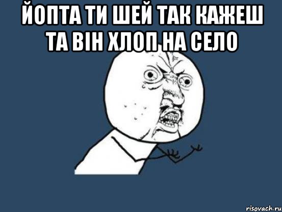 Йопта ти шей так кажеш та він хлоп на село , Мем Ну почему