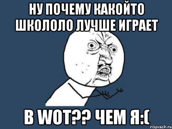 НУ ПОЧЕМУ КАКОЙТО ШКОЛОЛО ЛУЧШЕ ИГРАЕТ В WOT?? ЧЕМ Я:(, Мем Ну почему