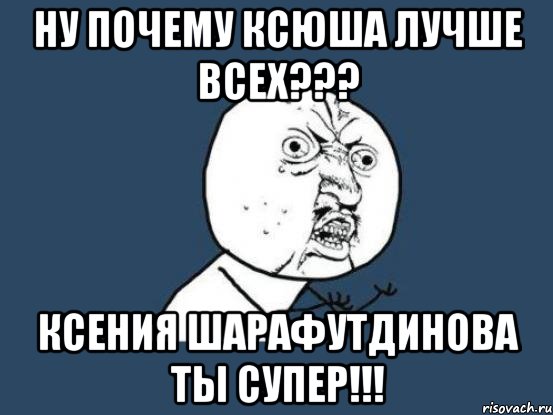 Ну почему Ксюша лучше всех??? Ксения Шарафутдинова ты супер!!!, Мем Ну почему