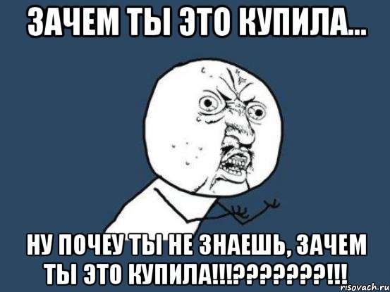 ЗАЧЕМ ТЫ ЭТО КУПИЛА... НУ ПОЧЕУ ТЫ НЕ ЗНАЕШЬ, ЗАЧЕМ ТЫ ЭТО КУПИЛА!!!???????!!!, Мем Ну почему