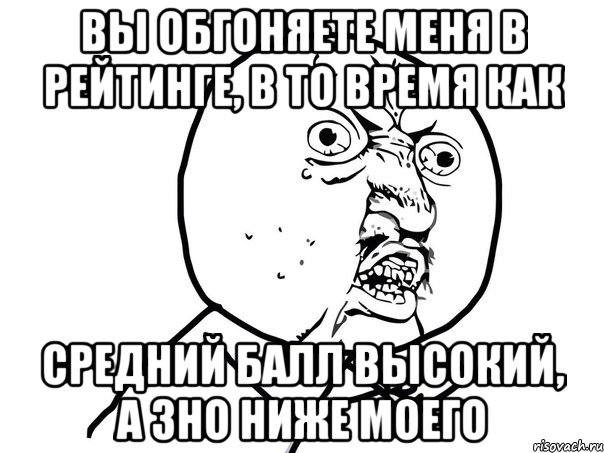 Вы обгоняете меня в рейтинге, в то время как средний балл высокий, а ЗНО ниже моего, Мем Ну почему (белый фон)