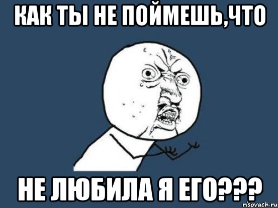 КАК ТЫ НЕ ПОЙМЕШЬ,ЧТО НЕ ЛЮБИЛА Я ЕГО???, Мем Ну почему