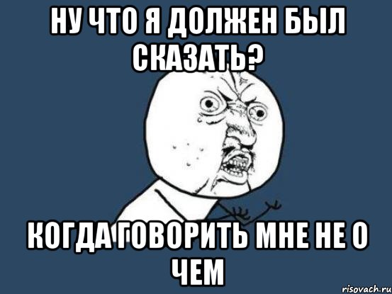 Ну что я должен был сказать? когда говорить мне не о чем, Мем Ну почему