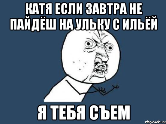 Катя если завтра не пайдёш на ульку с Ильёй я тебя съем, Мем Ну почему