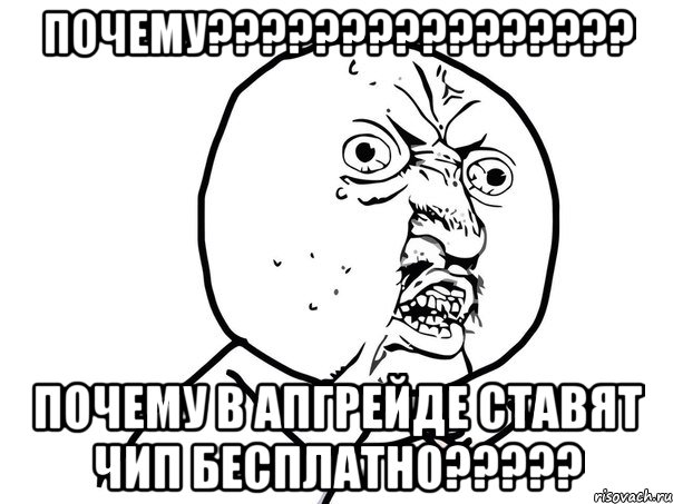 ПОЧЕМУ???????????????? ПОЧЕМУ В АПГРЕЙДЕ СТАВЯТ ЧИП БЕСПЛАТНО?????, Мем Ну почему (белый фон)