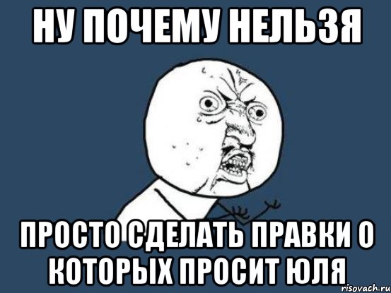 Ну почему нельзя просто сделать правки о которых просит Юля, Мем Ну почему