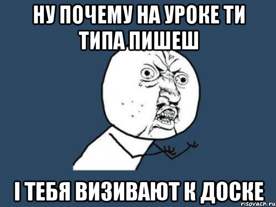 ну почему на уроке ти типа пишеш і тебя визивают к доске, Мем Ну почему