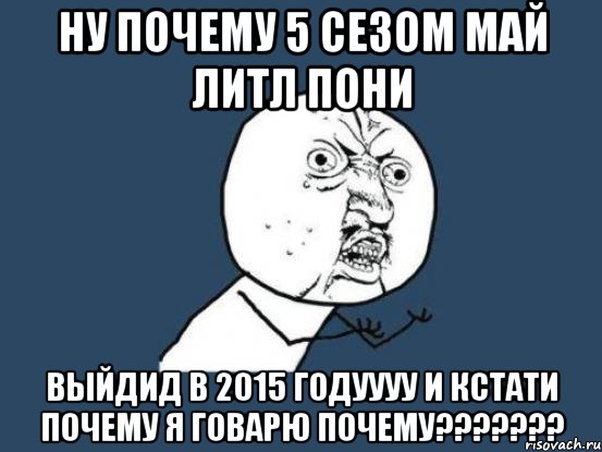 ну почему 5 сезом май литл пони выйдид в 2015 годуууу И КСТАТИ ПОЧЕМУ Я ГОВАРЮ ПОЧЕМУ???????, Мем Ну почему