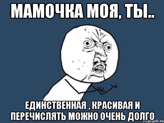 Мамочка моя, ты.. Единственная , красивая и перечислять можно очень долго, Мем Ну почему